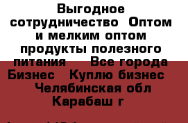 Выгодное сотрудничество! Оптом и мелким оптом продукты полезного питания.  - Все города Бизнес » Куплю бизнес   . Челябинская обл.,Карабаш г.